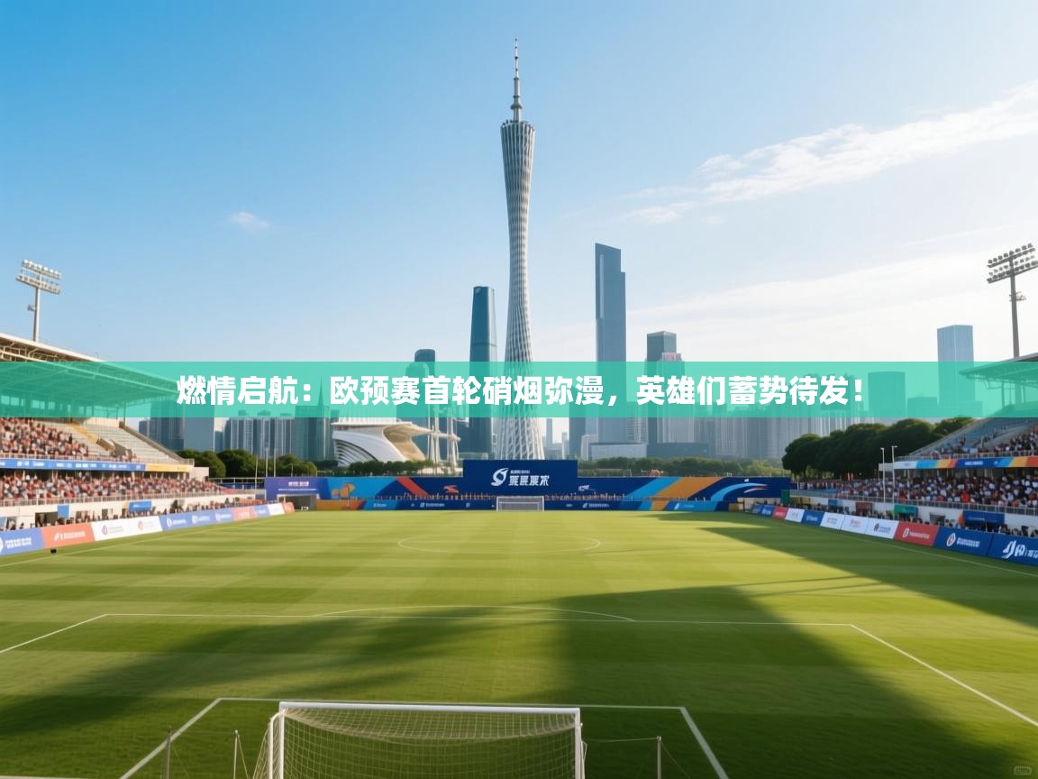 燃情启航:欧预赛首轮硝烟弥漫,英雄们蓄势待发! 第2张