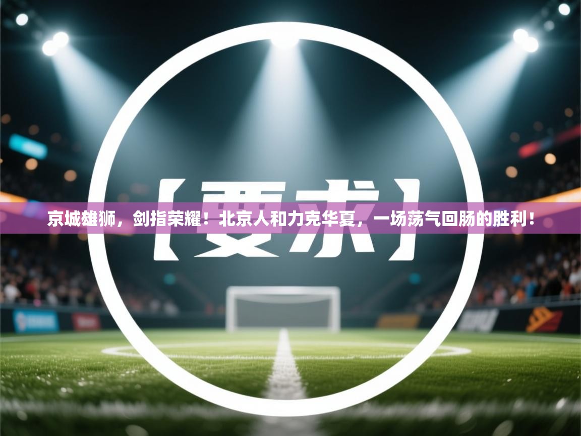 京城雄狮，剑指荣耀！北京人和力克华夏，一场荡气回肠的胜利！  第1张