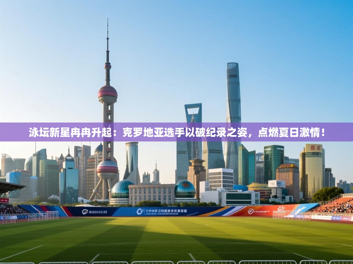 泳坛新星冉冉升起：克罗地亚选手以破纪录之姿，点燃夏日激情！  第1张